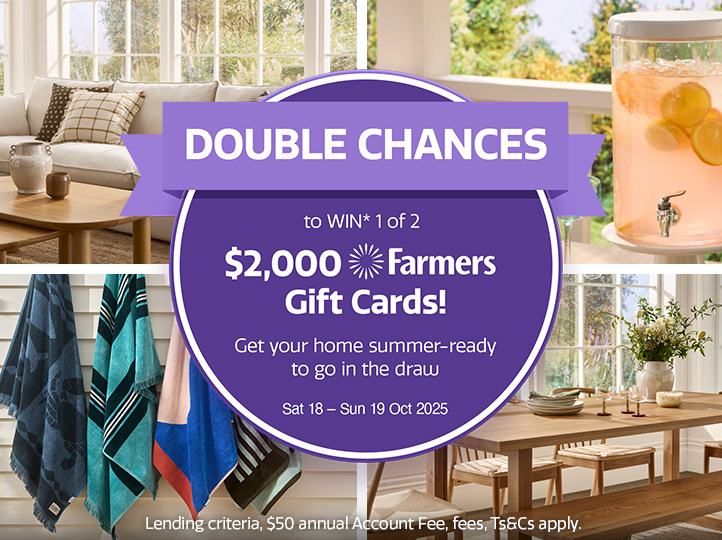 Double chances weekend - Shop and be in to win* one of two $2,000 Farmers Gift Card. Ends 19 October 2025
