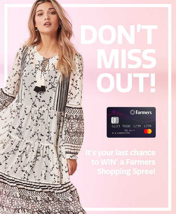 Don't miss out it's your last chance to WIN^ a Farmers Shopping Spree! Don't miss out it's your last chance to WIN^ a Farmers Shopping Spree!